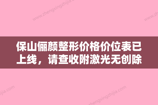 保山俪颜整形价格价位表已上线，请查收附激光无创除皱案例