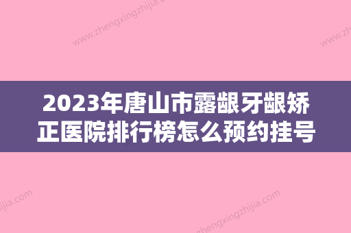 2023年唐山市露龈牙龈矫正医院排行榜怎么预约挂号-唐山市露龈牙龈矫正口腔医院