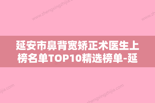 延安市鼻背宽矫正术医生上榜名单TOP10精选榜单-延安市王原明整形医生给你放心选择