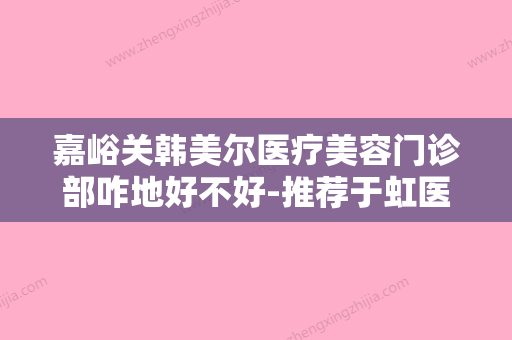 嘉峪关韩美尔医疗美容门诊部咋地好不好-推荐于虹医生,李金贵医生,杜绪芳医生