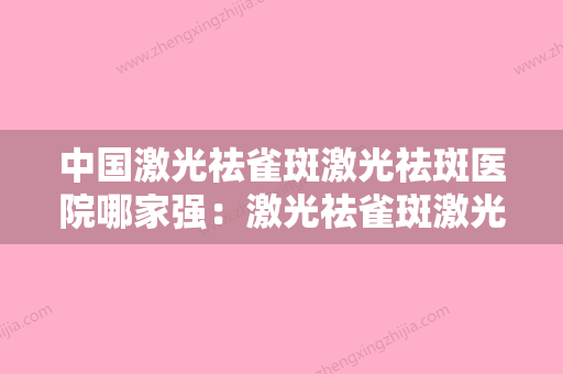 中国激光祛雀斑激光祛斑医院哪家强：激光祛雀斑激光祛斑医院前50名哪家靠谱 - 整形之家