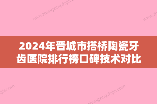 2024年晋城市搭桥陶瓷牙齿医院排行榜口碑技术对比出炉-晋城市搭桥陶瓷牙齿口腔医院 - 整形之家