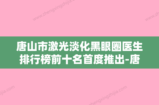 唐山市激光淡化黑眼圈医生排行榜前十名首度推出-唐山市郑冬学整形医生 - 整形之家