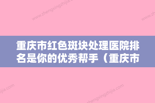 重庆市红色斑块处理医院排名是你的优秀帮手（重庆市红色斑块处理整形医院） - 整形之家