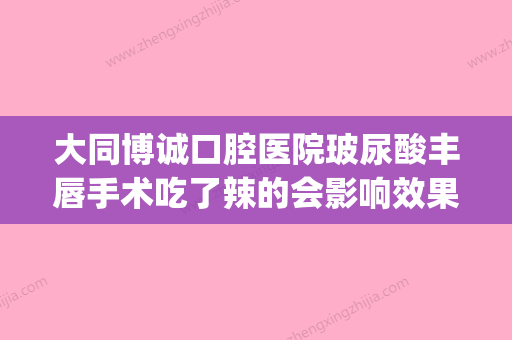 大同博诚口腔医院玻尿酸丰唇手术吃了辣的会影响效果吗(玻尿酸丰唇后吃热的溶解快嘛) - 整形之家