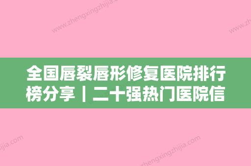 全国唇裂唇形修复医院排行榜分享｜二十强热门医院信息一览-价格表权威一览 - 整形之家