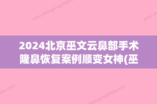 2024北京巫文云鼻部手术隆鼻恢复案例顺变女神(巫文云做鼻子案例)