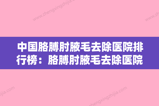 中国胳膊肘腋毛去除医院排行榜：胳膊肘腋毛去除医院前50位实力汇总 - 整形之家