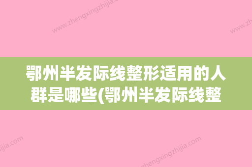 鄂州半发际线整形适用的人群是哪些(鄂州半发际线整形后失败修复的适应人群) - 整形之家