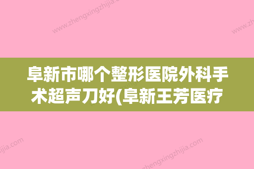 阜新市哪个整形医院外科手术超声刀好(阜新王芳医疗美容排名靠前的医生名单) - 整形之家