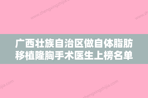 广西壮族自治区做自体脂肪移植隆胸手术医生上榜名单前十佳哪里靠谱-广西壮族自治区钟广辉整形医生实力与口碑超好 - 整形之家