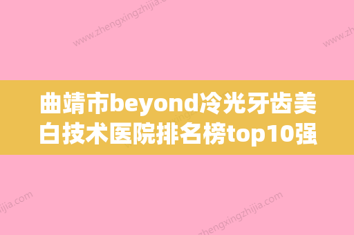 曲靖市beyond冷光牙齿美白技术医院排名榜top10强哪个比较有实力（曲靖麒麟区德韩口腔门诊部有上榜）