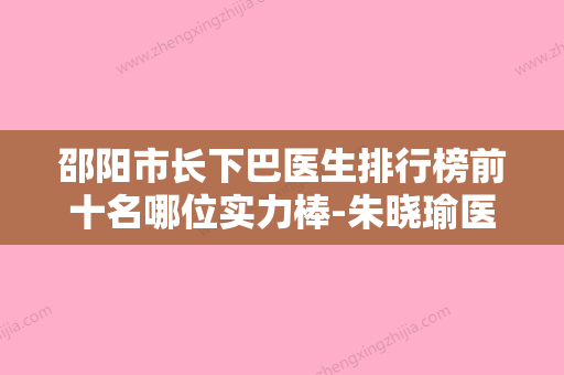 邵阳市长下巴医生排行榜前十名哪位实力棒-朱晓瑜医生等大咖在列