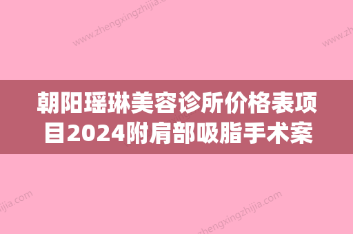 朝阳瑶琳美容诊所价格表项目2024附肩部吸脂手术案例(辽宁朝阳瑶琳美容院)