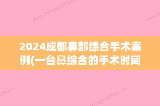 2024成都鼻部综合手术案例(一台鼻综合的手术时间)