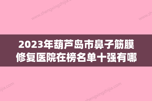 2023年葫芦岛市鼻子筋膜修复医院在榜名单十强有哪些机构上榜(葫芦岛新铭医医疗美容门诊部大家都说技术好)