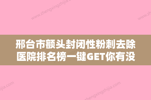 邢台市额头封闭性粉刺去除医院排名榜一键GET你有没有挑花眼（邢台美多美医疗美容医疗美容诊所权威靠谱价格也不贵）