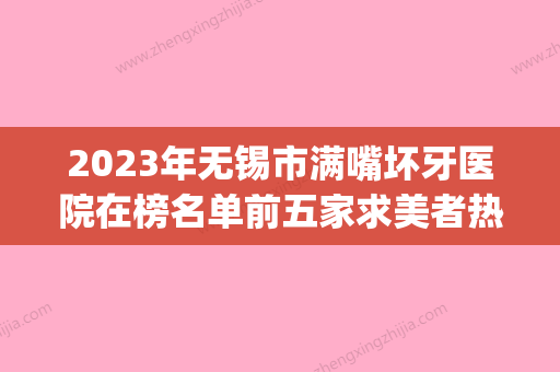 2023年无锡市满嘴坏牙医院在榜名单前五家求美者热心推荐_值得信赖-无锡市满嘴坏牙口腔医院