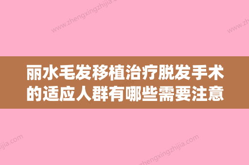 丽水毛发移植治疗脱发手术的适应人群有哪些需要注意什么(丽水毛发移植治疗脱发整形手术适应什么样的人) - 整形之家