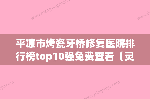 平凉市烤瓷牙桥修复医院排行榜top10强免费查看（灵台康源口腔诊所稳居前三）