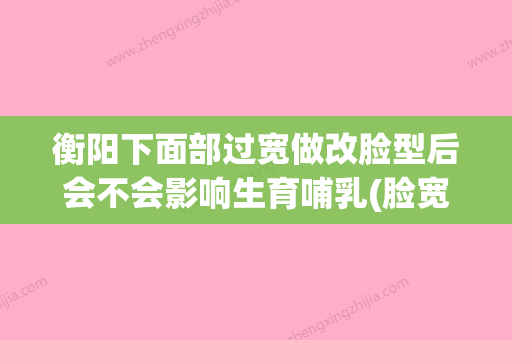 衡阳下面部过宽做改脸型后会不会影响生育哺乳(脸宽可以整容吗) - 整形之家