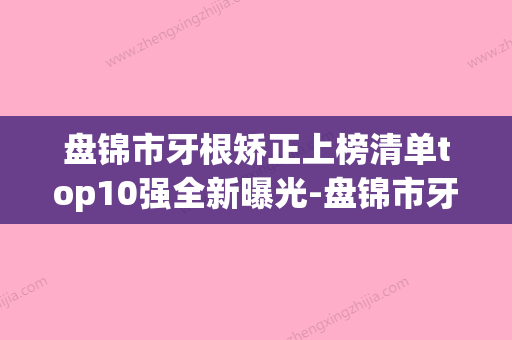 盘锦市牙根矫正上榜清单top10强全新曝光-盘锦市牙根矫正口腔医生(盘锦牙科哪家好2020)