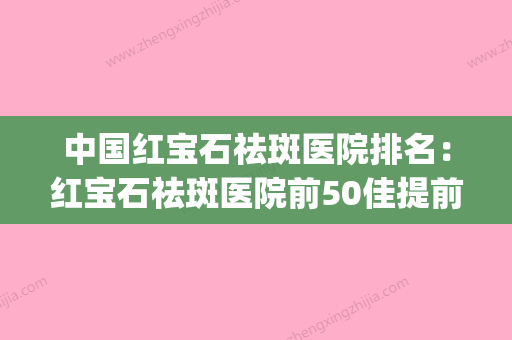 中国红宝石祛斑医院排名：红宝石祛斑医院前50佳提前告知(红宝石祛斑效果怎样)