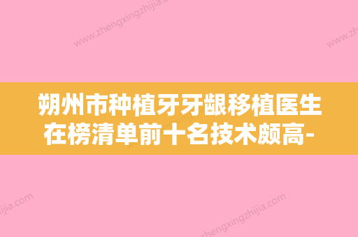 朔州市种植牙牙龈移植医生在榜清单前十名技术颇高-朔州市梁荣生口腔医生