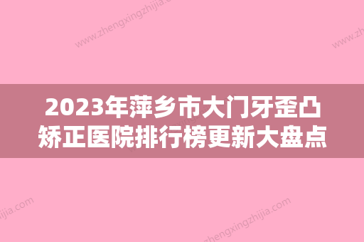 2023年萍乡市大门牙歪凸矫正医院排行榜更新大盘点-萍乡市大门牙歪凸矫正口腔医院