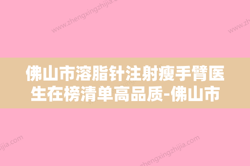 佛山市溶脂针注射瘦手臂医生在榜清单高品质-佛山市朱丽欢整形医生热门医美横评