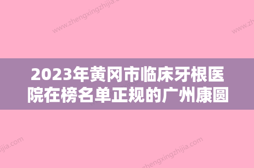 2023年黄冈市临床牙根医院在榜名单正规的广州康圆门诊部更靠谱-黄冈市临床牙根口腔医院