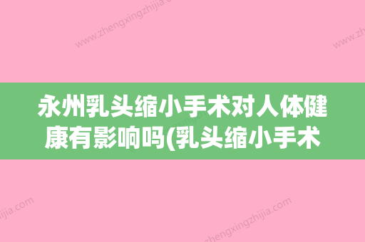 永州乳头缩小手术对人体健康有影响吗(乳头缩小手术失败能修复吗) - 整形之家