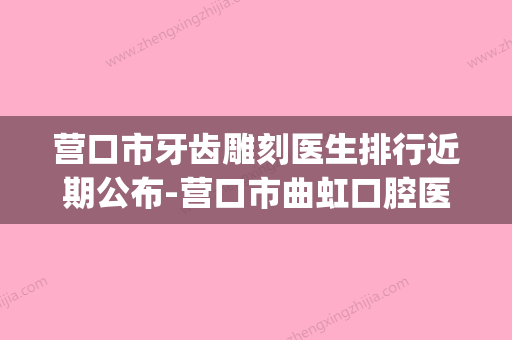 营口市牙齿雕刻医生排行近期公布-营口市曲虹口腔医生(营口市口腔医院正畸科) - 整形之家