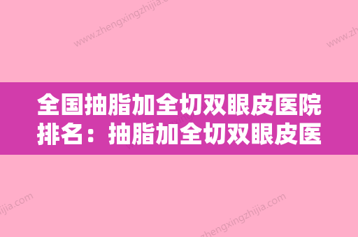 全国抽脂加全切双眼皮医院排名：抽脂加全切双眼皮医院50强专业机构