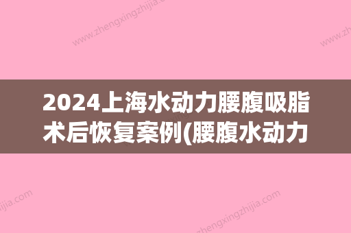 2024上海水动力腰腹吸脂术后恢复案例(腰腹水动力吸脂恢复期)