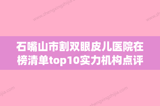 石嘴山市割双眼皮儿医院在榜清单top10实力机构点评（石嘴山叶玲春医学美容诊所专家力推） - 整形之家