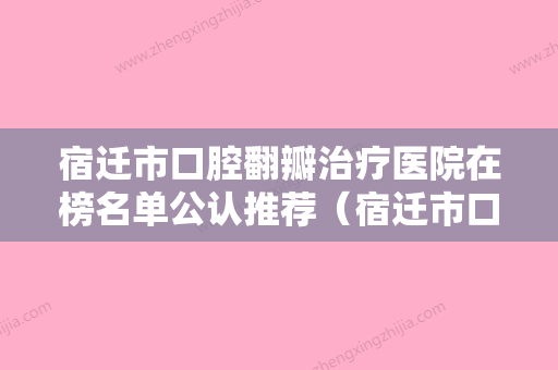 宿迁市口腔翻瓣治疗医院在榜名单公认推荐（宿迁市口腔翻瓣治疗口腔医院技术满分价格便宜）