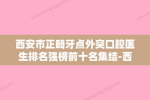 西安市正畸牙点外突口腔医生排名强榜前十名集结-西安市正畸牙点外突医生性价比爆表