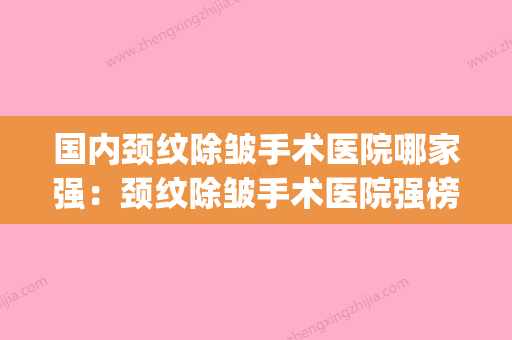 国内颈纹除皱手术医院哪家强：颈纹除皱手术医院强榜TOP50独个分析(颈纹除皱视频) - 整形之家