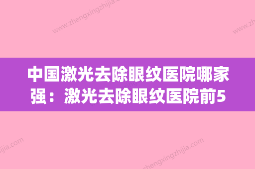 中国激光去除眼纹医院哪家强：激光去除眼纹医院前50位口碑医(激光手术去眼皱纹视频)