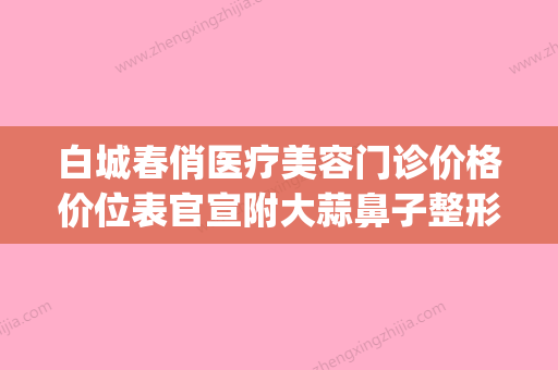 白城春俏医疗美容门诊价格价位表官宣附大蒜鼻子整形案例(白城春俏美容电话) - 整形之家