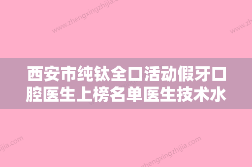 西安市纯钛全口活动假牙口腔医生上榜名单医生技术水平怎么样-西安市纯钛全口活动假牙医生2023美容价格表在线查询 - 整形之家