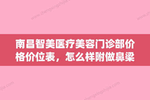 南昌智美医疗美容门诊部价格价位表	，怎么样附做鼻梁整容手术案例(智美医疗美容整形医院怎么样) - 整形之家