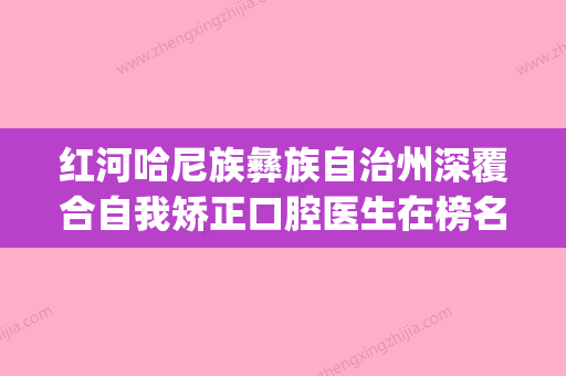 红河哈尼族彝族自治州深覆合自我矫正口腔医生在榜名单TOP10刚更新-红河哈尼族彝族自治州深覆合自我矫正医生(公立私立均有) - 整形之家