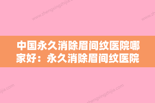 中国永久消除眉间纹医院哪家好：永久消除眉间纹医院强榜前50强大众选举 - 整形之家