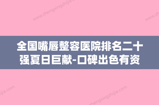 全国嘴唇整容医院排名二十强夏日巨献-口碑出色有资质(嘴唇整形医院哪家好)