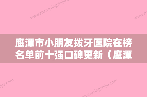 鹰潭市小朋友拨牙医院在榜名单前十强口碑更新（鹰潭市小朋友拨牙口腔医院做手术名气很大哦） - 整形之家