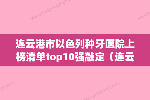 连云港市以色列种牙医院上榜清单top10强敲定（连云港市以色列种牙口腔医院对比谁更强）