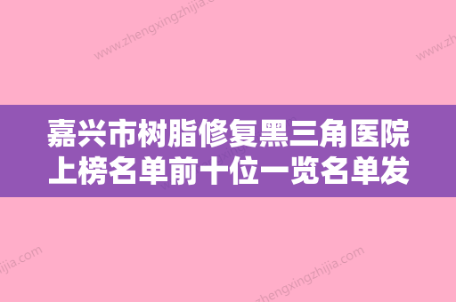 嘉兴市树脂修复黑三角医院上榜名单前十位一览名单发布（嘉兴市树脂修复黑三角口腔医院擅长多种项目）