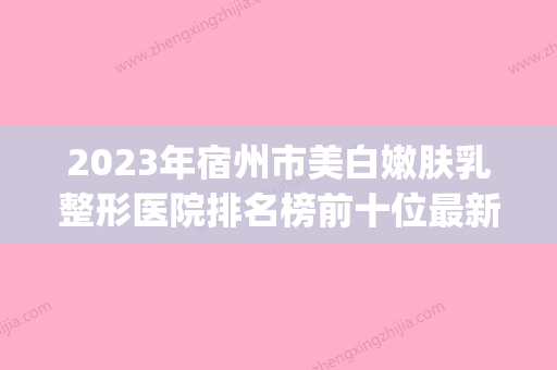 2023年宿州市美白嫩肤乳整形医院排名榜前十位最新公布(宿州市一共有几家整形医院) - 整形之家